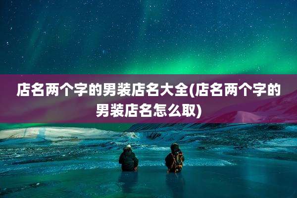 店名两个字的男装店名大全(店名两个字的男装店名怎么取)