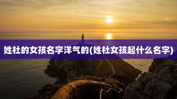 姓杜的女孩名字洋气的(姓杜女孩起什么名字)
