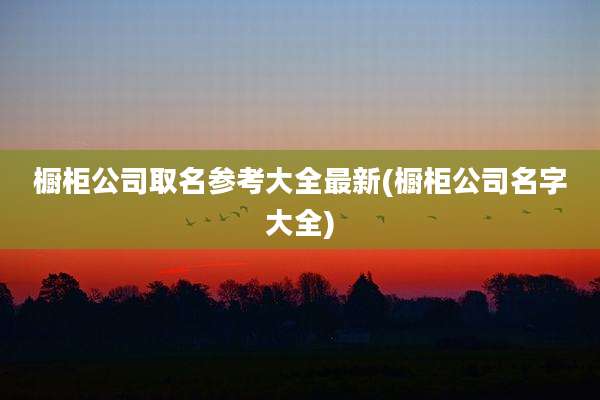 橱柜公司取名参考大全最新(橱柜公司名字大全)