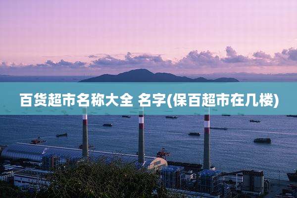 百货超市名称大全 名字(保百超市在几楼)