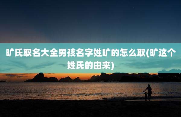 旷氏取名大全男孩名字姓旷的怎么取(旷这个姓氏的由来)