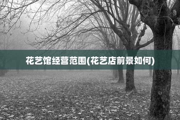 花艺馆经营范围(花艺店前景如何)