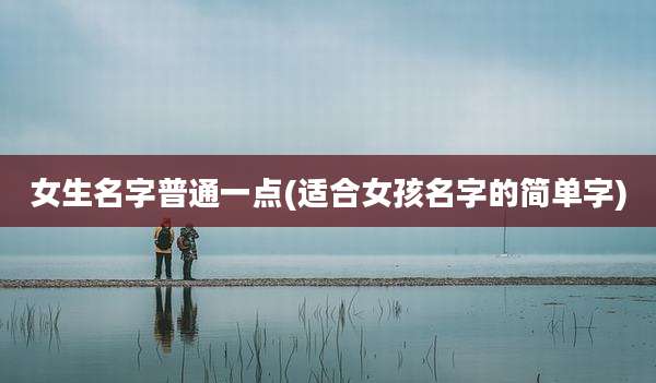 女生名字普通一点(适合女孩名字的简单字)