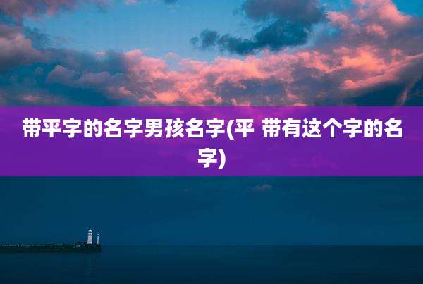 带平字的名字男孩名字(平 带有这个字的名字)