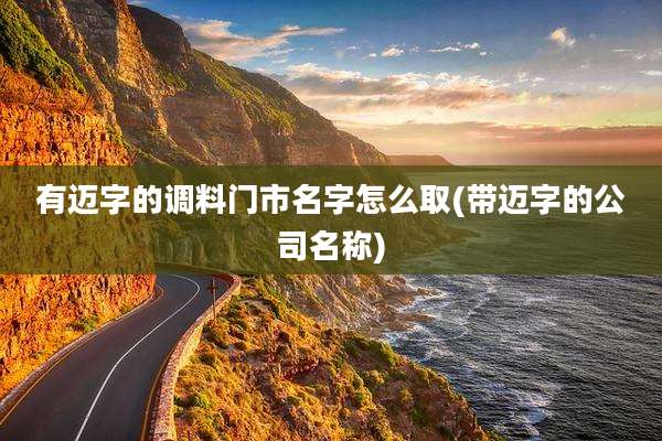 有迈字的调料门市名字怎么取(带迈字的公司名称)