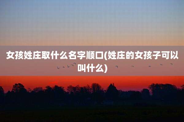 女孩姓庄取什么名字顺口(姓庄的女孩子可以叫什么)