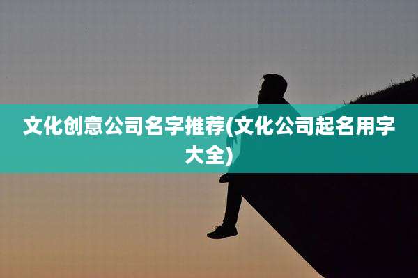 文化创意公司名字推荐(文化公司起名用字大全)