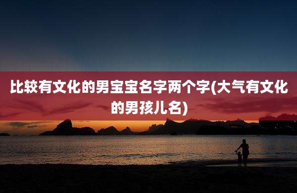比较有文化的男宝宝名字两个字(大气有文化的男孩儿名)