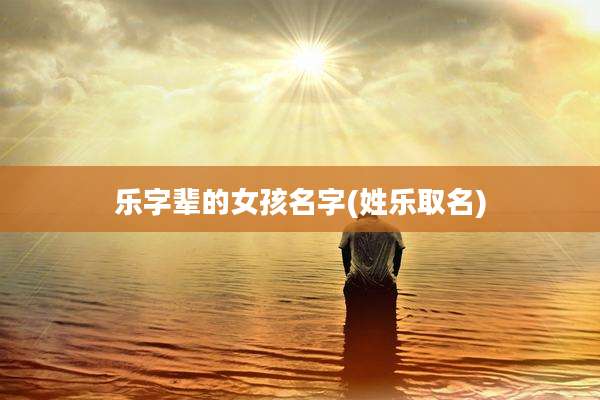 乐字辈的女孩名字(姓乐取名)