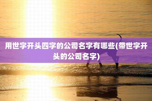 用世字开头四字的公司名字有哪些(带世字开头的公司名字)