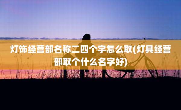 灯饰经营部名称二四个字怎么取(灯具经营部取个什么名字好)