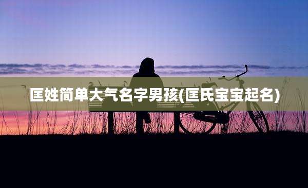 匡姓简单大气名字男孩(匡氏宝宝起名)