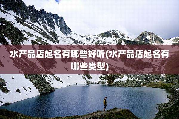 水产品店起名有哪些好听(水产品店起名有哪些类型)