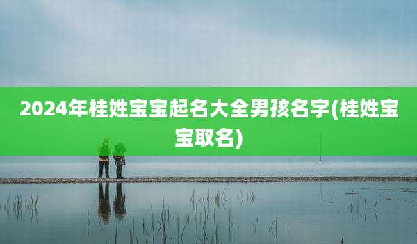 2024年桂姓宝宝起名大全男孩名字(桂姓宝宝取名)