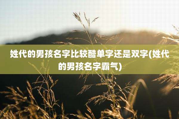 姓代的男孩名字比较酷单字还是双字(姓代的男孩名字霸气)
