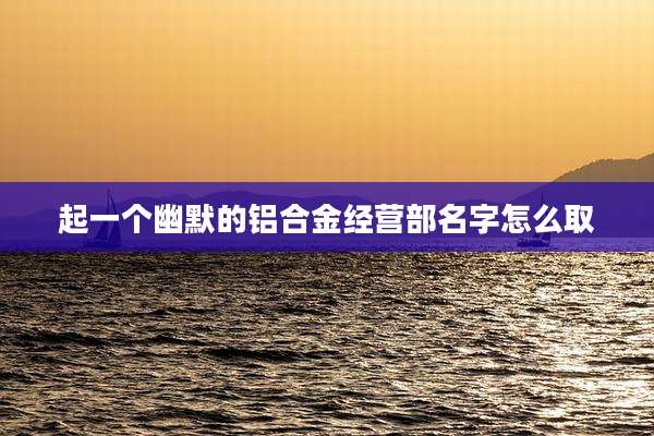 起一个幽默的铝合金经营部名字怎么取
