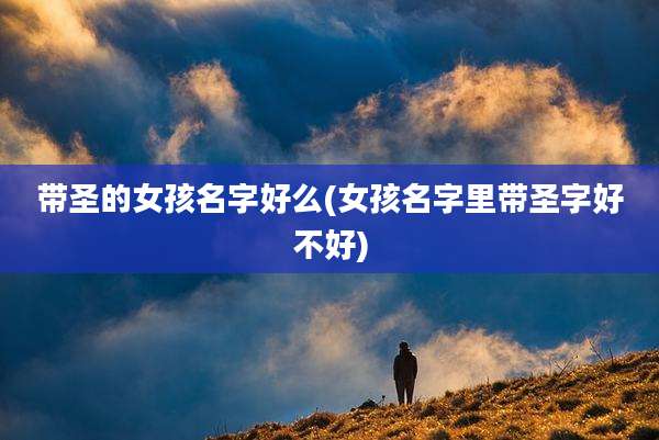带圣的女孩名字好么(女孩名字里带圣字好不好)