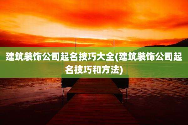 建筑装饰公司起名技巧大全(建筑装饰公司起名技巧和方法)