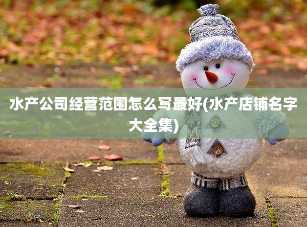 水产公司经营范围怎么写最好(水产店铺名字大全集)