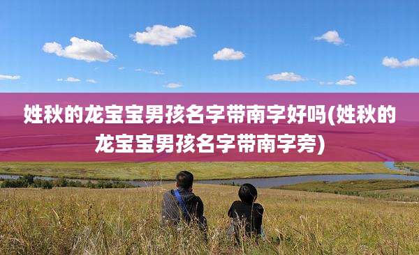姓秋的龙宝宝男孩名字带南字好吗(姓秋的龙宝宝男孩名字带南字旁)
