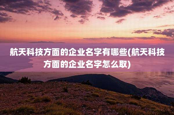 航天科技方面的企业名字有哪些(航天科技方面的企业名字怎么取)