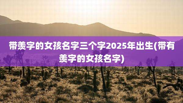 带羡字的女孩名字三个字2025年出生(带有羡字的女孩名字)