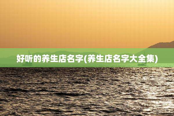 好听的养生店名字(养生店名字大全集)