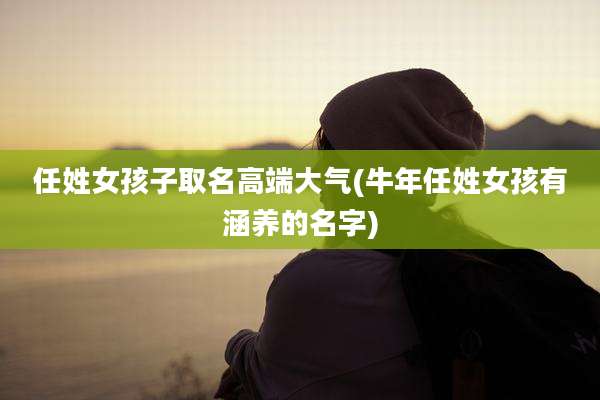 任姓女孩子取名高端大气(牛年任姓女孩有涵养的名字)