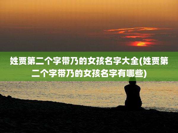 姓贾第二个字带乃的女孩名字大全(姓贾第二个字带乃的女孩名字有哪些)