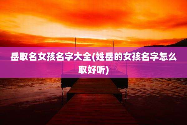岳取名女孩名字大全(姓岳的女孩名字怎么取好听)