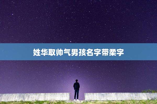 姓华取帅气男孩名字带柔字