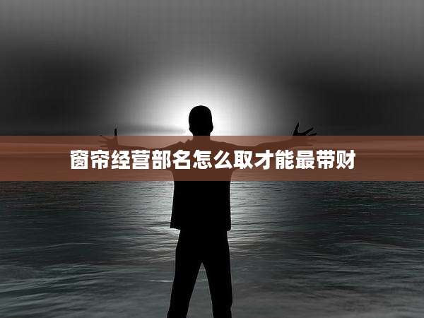窗帘经营部名怎么取才能最带财