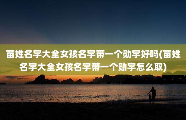 苗姓名字大全女孩名字带一个勋字好吗(苗姓名字大全女孩名字带一个勋字怎么取)