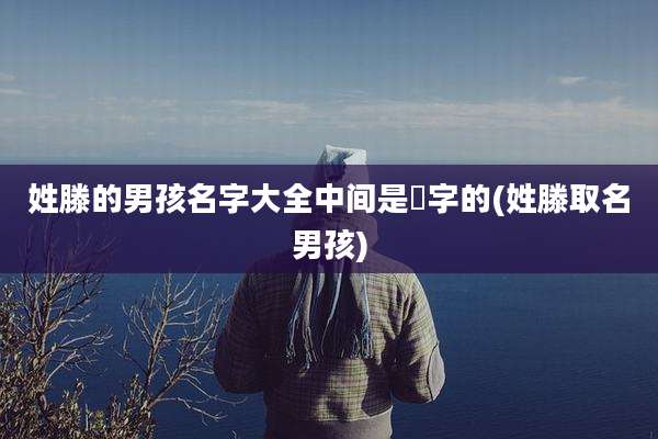 姓滕的男孩名字大全中间是瑄字的(姓滕取名男孩)