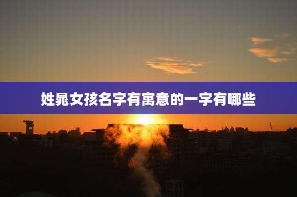 姓晁女孩名字有寓意的一字有哪些