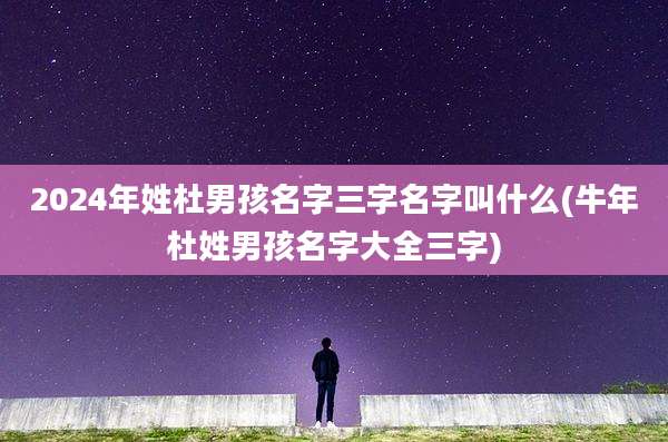 2024年姓杜男孩名字三字名字叫什么(牛年杜姓男孩名字大全三字)