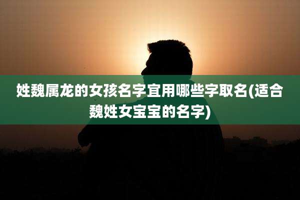 姓魏属龙的女孩名字宜用哪些字取名(适合魏姓女宝宝的名字)