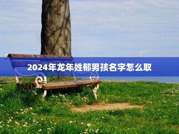 2024年龙年姓郁男孩名字怎么取