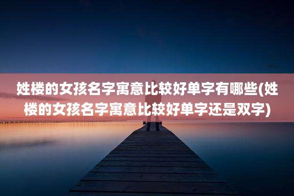 姓楼的女孩名字寓意比较好单字有哪些(姓楼的女孩名字寓意比较好单字还是双字)