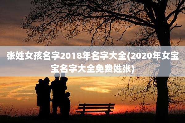 张姓女孩名字2018年名字大全(2020年女宝宝名字大全免费姓张)
