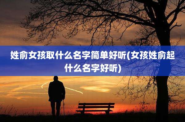姓俞女孩取什么名字简单好听(女孩姓俞起什么名字好听)