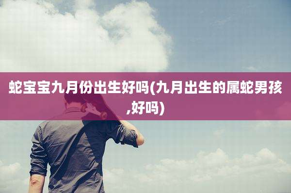 蛇宝宝九月份出生好吗(九月出生的属蛇男孩,好吗)
