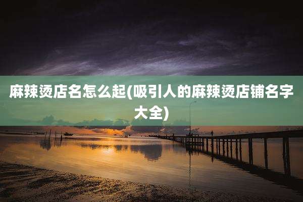 麻辣烫店名怎么起(吸引人的麻辣烫店铺名字大全)