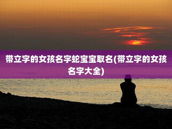 带立字的女孩名字蛇宝宝取名(带立字的女孩名字大全)