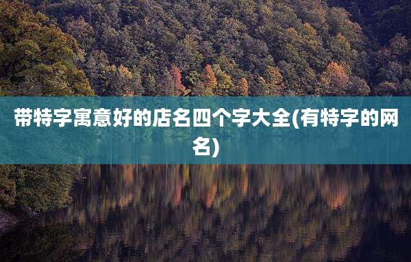 带特字寓意好的店名四个字大全(有特字的网名)
