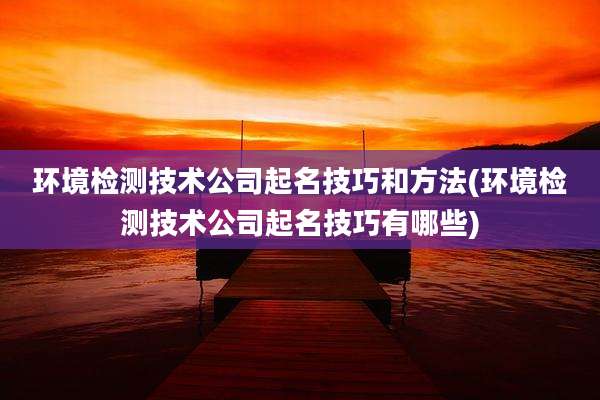 环境检测技术公司起名技巧和方法(环境检测技术公司起名技巧有哪些)