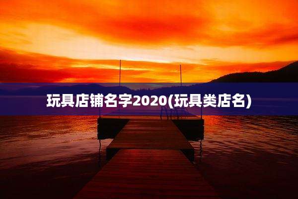 玩具店铺名字2020(玩具类店名)
