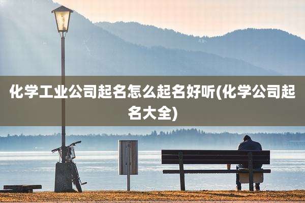 化学工业公司起名怎么起名好听(化学公司起名大全)