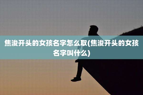 焦浚开头的女孩名字怎么取(焦浚开头的女孩名字叫什么)