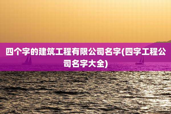 四个字的建筑工程有限公司名字(四字工程公司名字大全)